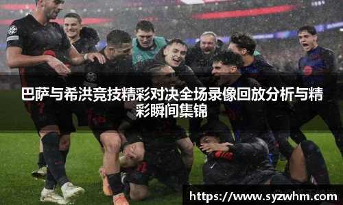 巴萨与希洪竞技精彩对决全场录像回放分析与精彩瞬间集锦