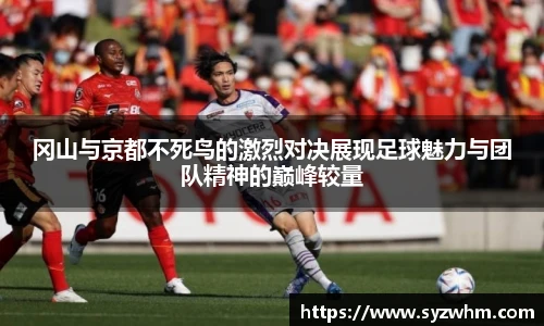 冈山与京都不死鸟的激烈对决展现足球魅力与团队精神的巅峰较量