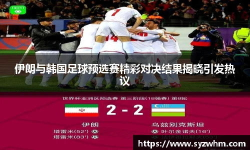伊朗与韩国足球预选赛精彩对决结果揭晓引发热议