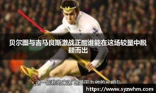 贝尔图与吉马良斯激战正酣谁能在这场较量中脱颖而出