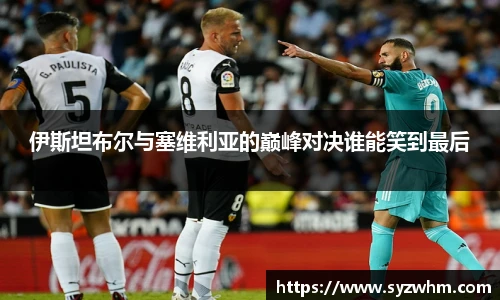 伊斯坦布尔与塞维利亚的巅峰对决谁能笑到最后
